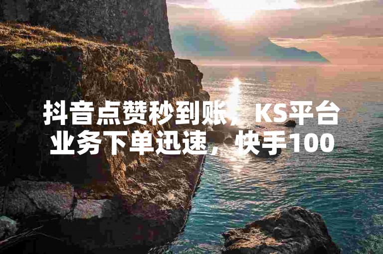 抖音点赞秒到账，KS平台业务下单迅速，快手100个赞轻松到手！