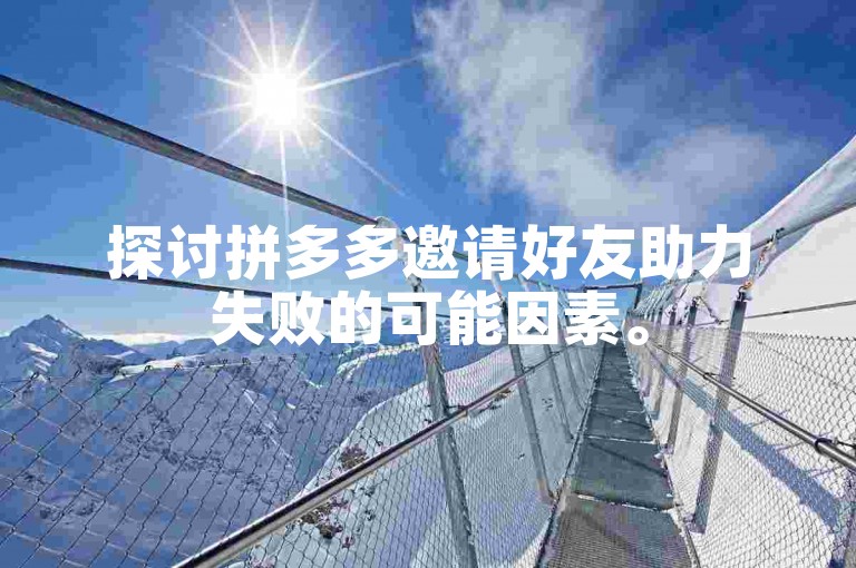 探讨拼多多邀请好友助力失败的可能因素。