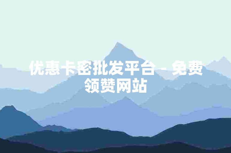 优惠卡密批发平台 - 免费领赞网站
