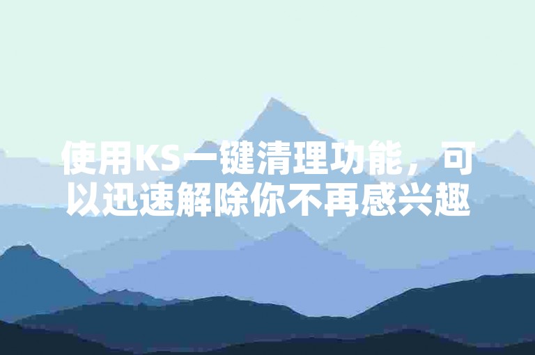 使用KS一键清理功能，可以迅速解除你不再感兴趣的账号关注关系，保持你的社交媒体环境清爽有序。