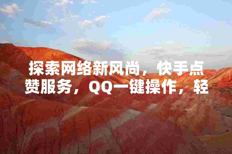 探索网络新风尚，快手点赞服务，QQ一键操作，轻松提升人气。