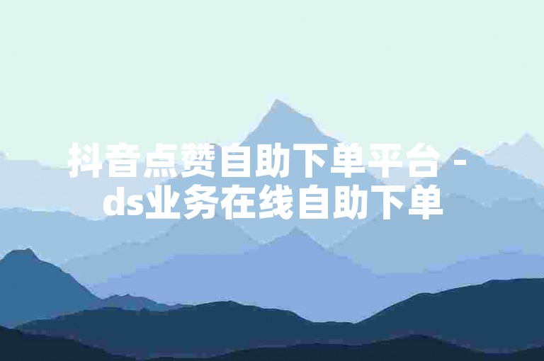 抖音点赞自助下单平台 - ds业务在线自助下单