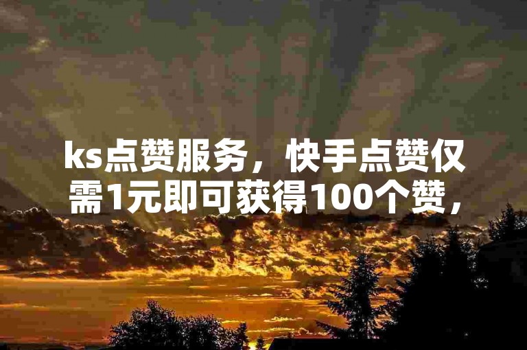 ks点赞服务，快手点赞仅需1元即可获得100个赞，快速到账，便宜实惠 - ks自助平台支持秒到账 - 闲鱼平台自助下单。