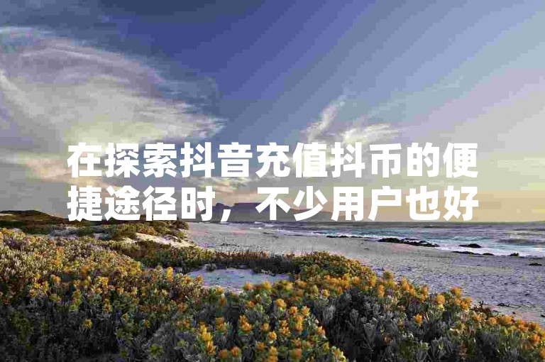在探索抖音充值抖币的便捷途径时，不少用户也好奇如何有效增加粉丝量，同时，对于QQ访客周报是否会自动保存的问题，许多网友同样表现出浓厚的兴趣。