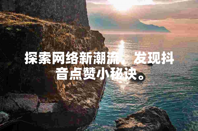 探索网络新潮流，发现抖音点赞小秘诀。