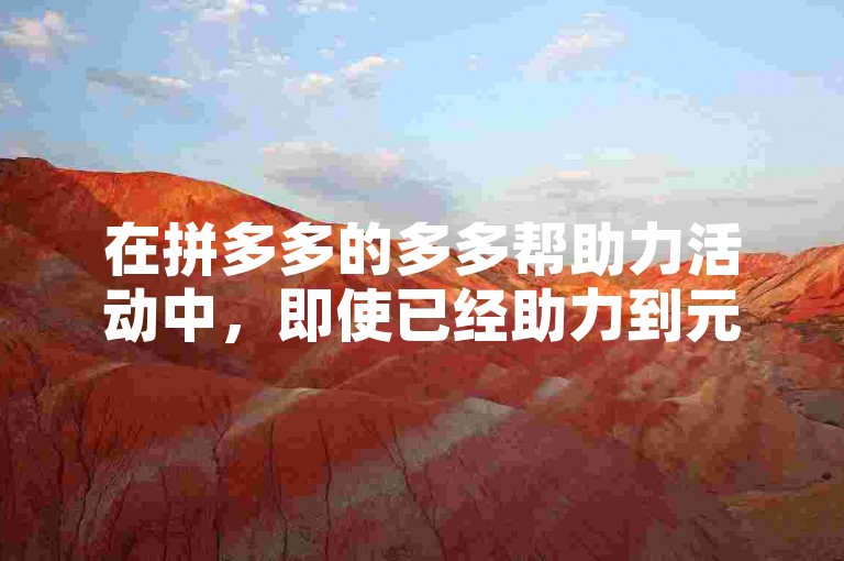 在拼多多的多多帮助力活动中，即使已经助力到元宝了，仍然有希望通过持续的努力和好友的支持来获得更多奖励。