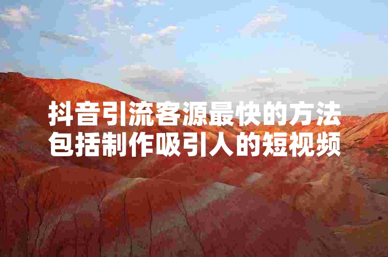 抖音引流客源最快的方法包括制作吸引人的短视频内容，利用热门话题和挑战增加曝光度，以及与网红合作进行产品推广。