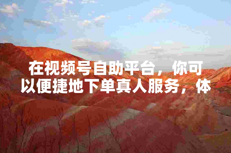 在视频号自助平台，你可以便捷地下单真人服务，体验抖业务下单平台的高效与专业。