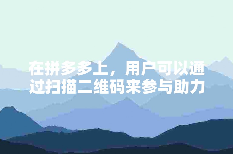 在拼多多上，用户可以通过扫描二维码来参与助力多多砍价活动，从而享受更多优惠。