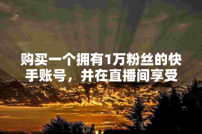 购买一个拥有1万粉丝的快手账号，并在直播间享受即时的人气提升。