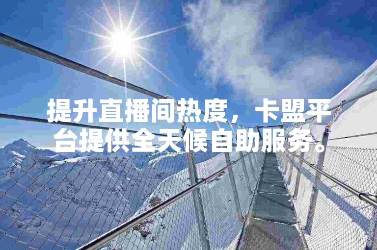 提升直播间热度，卡盟平台提供全天候自助服务。