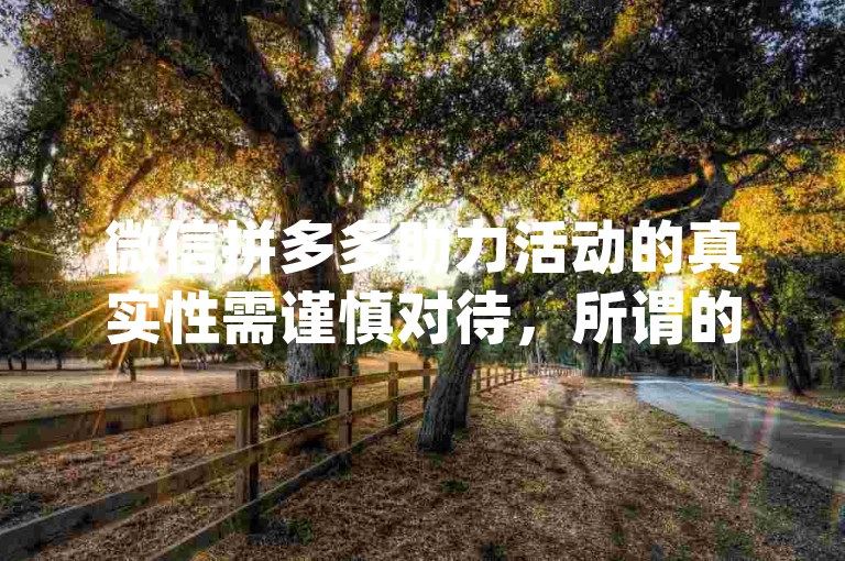微信拼多多助力活动的真实性需谨慎对待，所谓的pdd助力平台可能存在虚假宣传或欺诈风险。