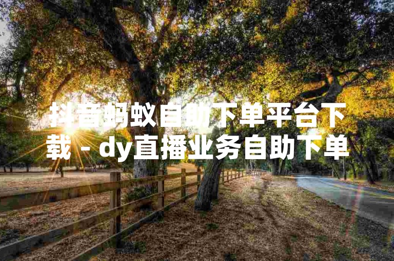 抖音蚂蚁自助下单平台下载 - dy直播业务自助下单平台在线