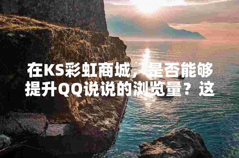 在KS彩虹商城，是否能够提升QQ说说的浏览量？这里有提供小红书的真实点赞服务以及增加QQ空间访客量的平台。