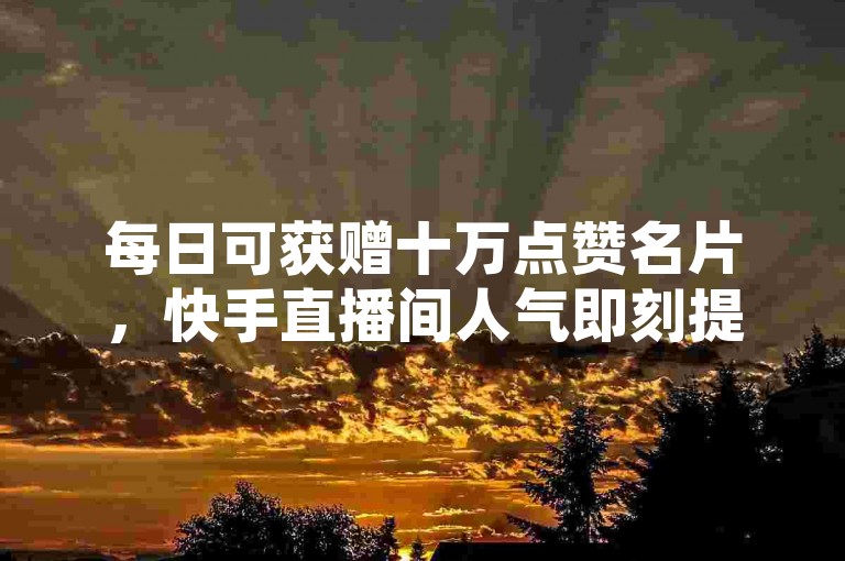每日可获赠十万点赞名片，快手直播间人气即刻提升，在线下单即享服务。