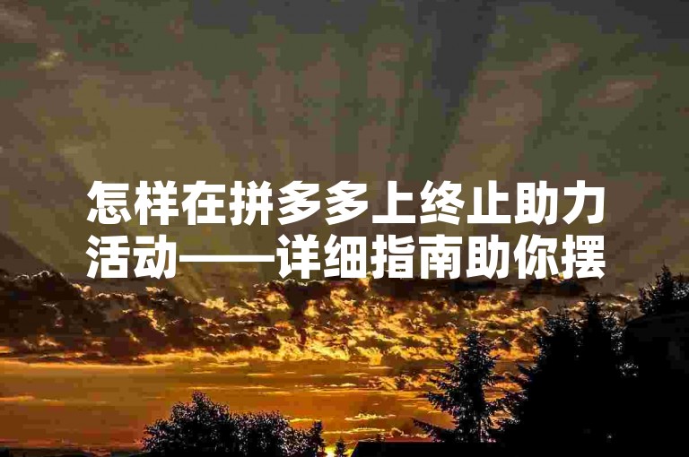 怎样在拼多多上终止助力活动——详细指南助你摆脱烦恼。