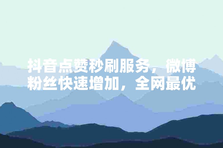 抖音点赞秒刷服务，微博粉丝快速增加，全网最优惠价格等你来体验。