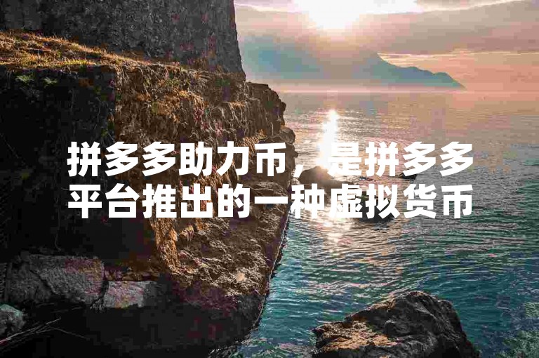 拼多多助力币，是拼多多平台推出的一种虚拟货币，用户可以通过参与平台活动、完成任务等方式获取，用于在购物时抵扣现金或兑换优惠券。