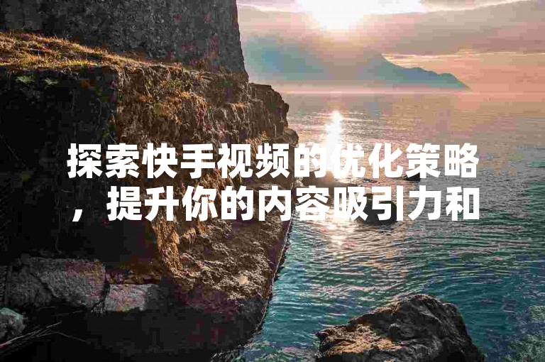 探索快手视频的优化策略，提升你的内容吸引力和观看量。