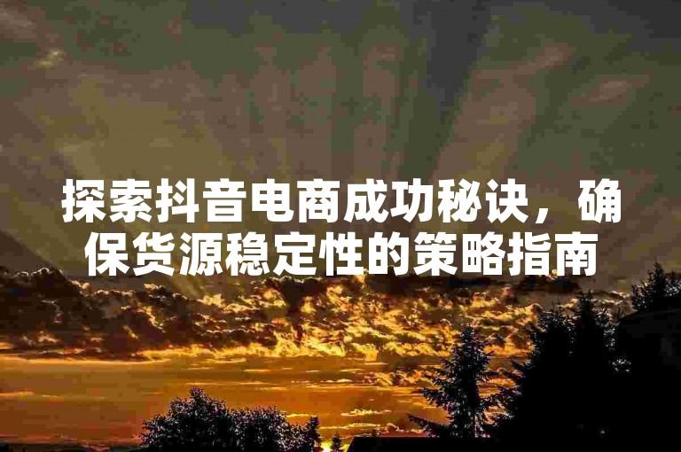 探索抖音电商成功秘诀，确保货源稳定性的策略指南。