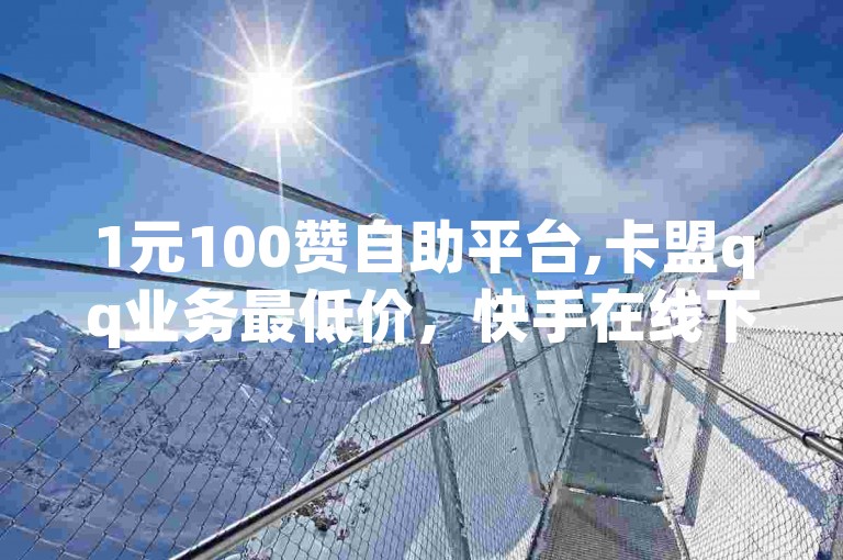 1元100赞自助平台,卡盟qq业务最低价，快手在线下单平台全网最低价，点赞下单平台自助。