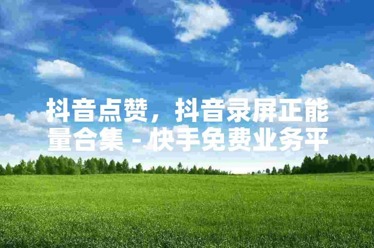 抖音点赞，抖音录屏正能量合集 - 快手免费业务平台 - QQ阅读下载。