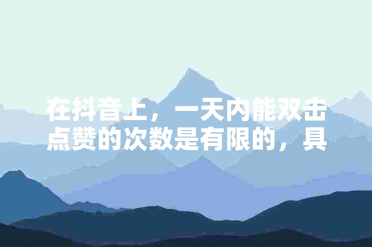 在抖音上，一天内能双击点赞的次数是有限的，具体次数可能会因账户等级和平台规则而有所不同。