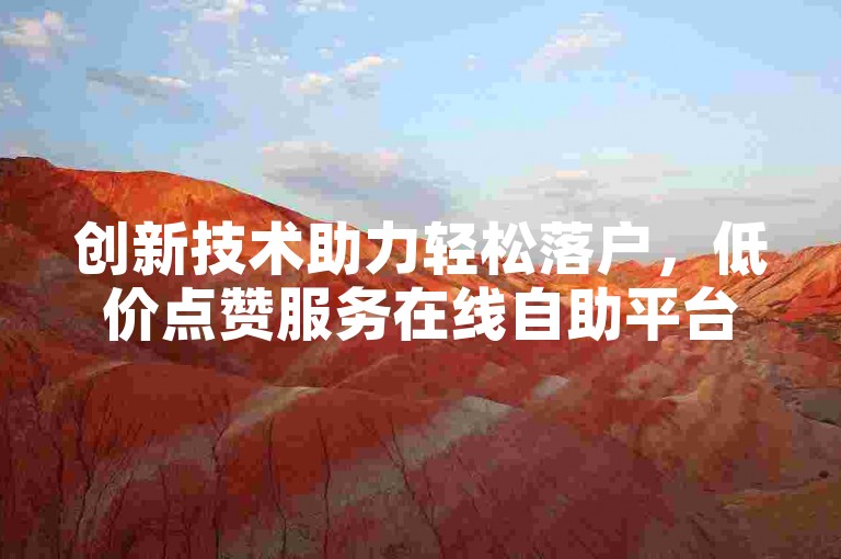 创新技术助力轻松落户，低价点赞服务在线自助平台。