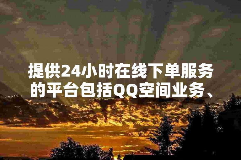 提供24小时在线下单服务的平台包括QQ空间业务、KS双击点赞等，同时还有B站的相关服务和QQ说说互赞功能。