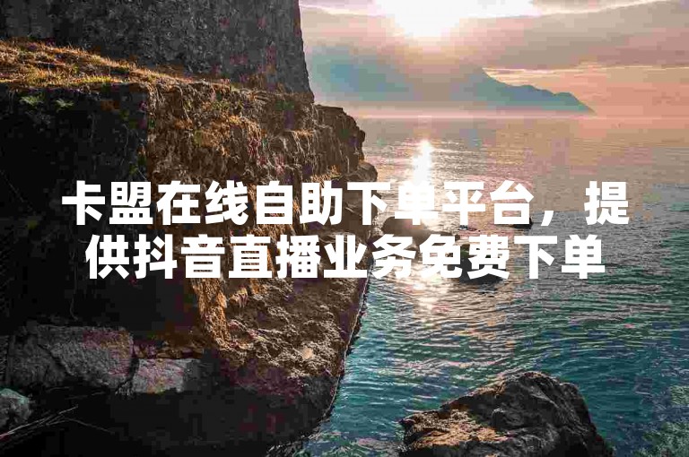 卡盟在线自助下单平台，提供抖音直播业务免费下单服务。