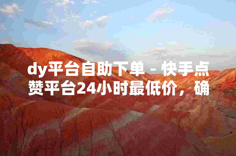 dy平台自助下单 - 快手点赞平台24小时最低价，确保你的账号快速获得人气。