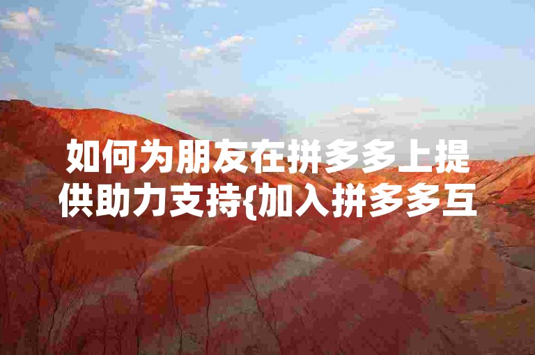如何为朋友在拼多多上提供助力支持{加入拼多多互助群}。