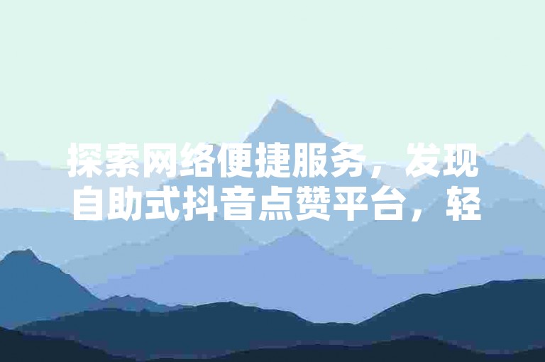 探索网络便捷服务，发现自助式抖音点赞平台，轻松获取10个赞的支持。