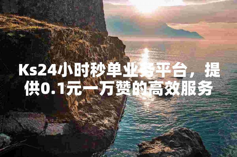 Ks24小时秒单业务平台，提供0.1元一万赞的高效服务。