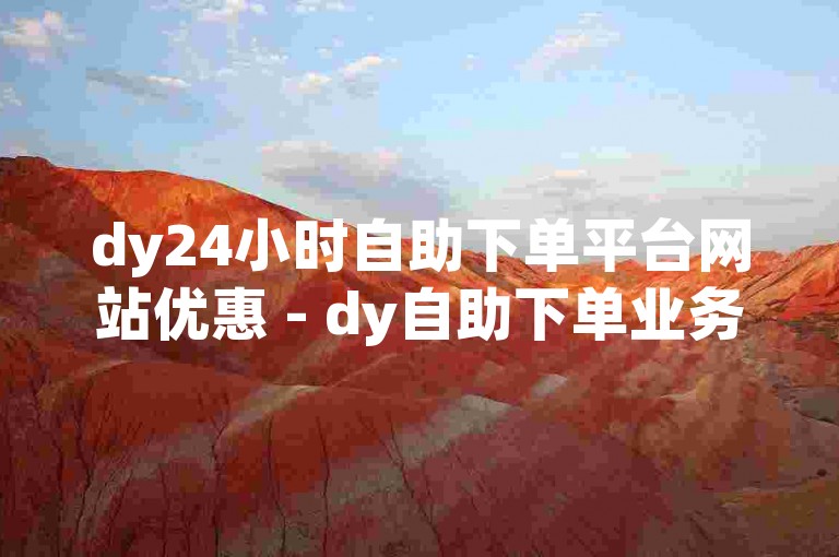 dy24小时自助下单平台网站优惠 - dy自助下单业务平台折扣