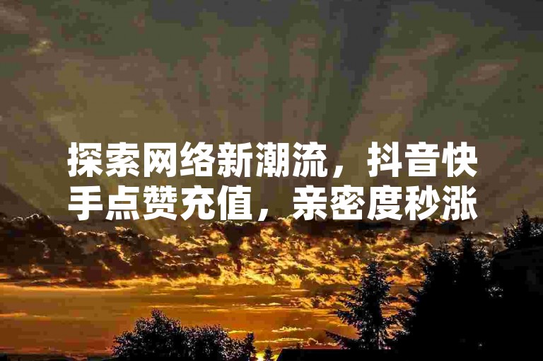 探索网络新潮流，抖音快手点赞充值，亲密度秒涨秘籍，尽在梓豪网络24小时自助服务 - 揭秘ks免费业务平台云小店的独家优势。