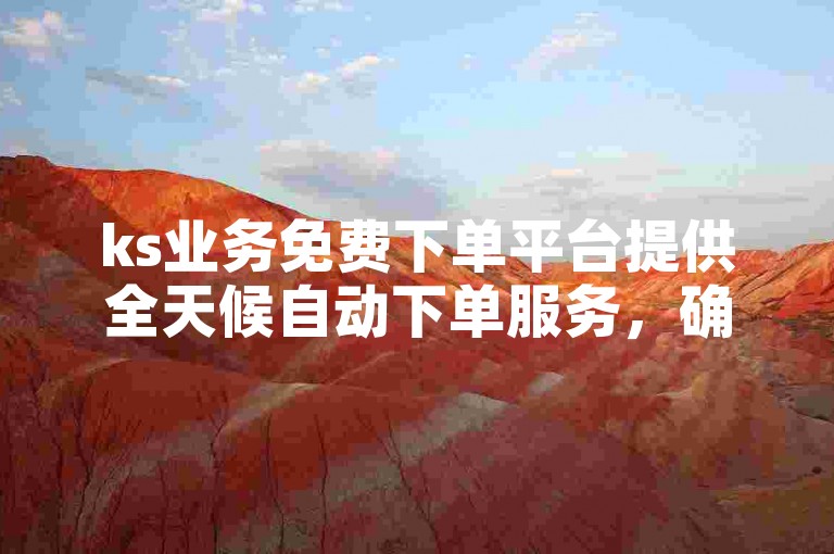ks业务免费下单平台提供全天候自动下单服务，确保用户能够以最优惠的价格获取所需服务。