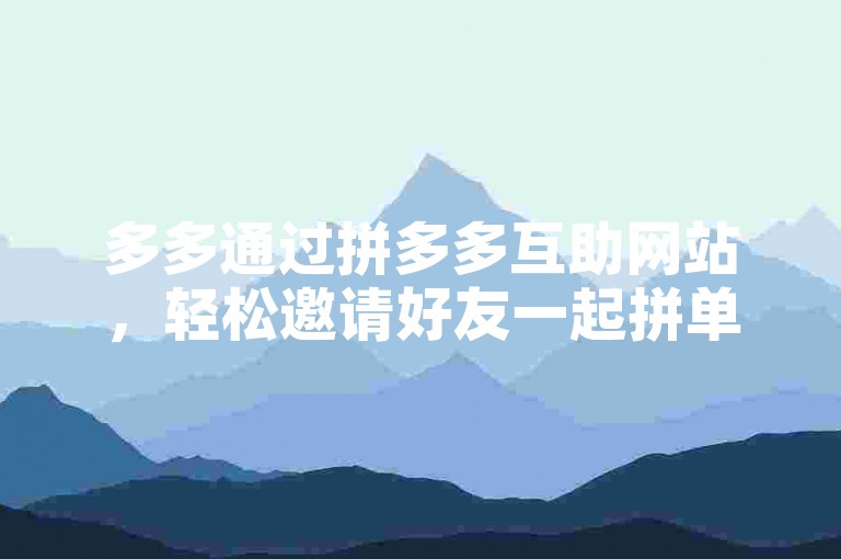 多多通过拼多多互助网站，轻松邀请好友一起拼单。