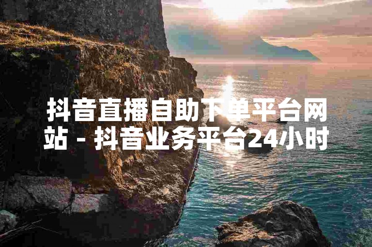 抖音直播自助下单平台网站 - 抖音业务平台24小时在线下单网站