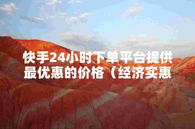 快手24小时下单平台提供最优惠的价格（经济实惠的快手24小时下单服务，享受最低价购物体验）