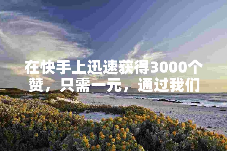 在快手上迅速获得3000个赞，只需一元，通过我们的自助下单平台网站，享受免费的点赞服务。
