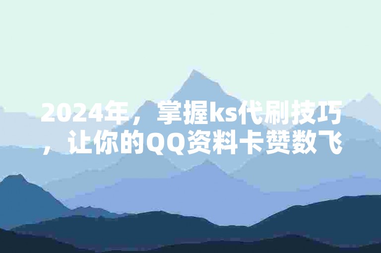 2024年，掌握ks代刷技巧，让你的QQ资料卡赞数飞速增长。