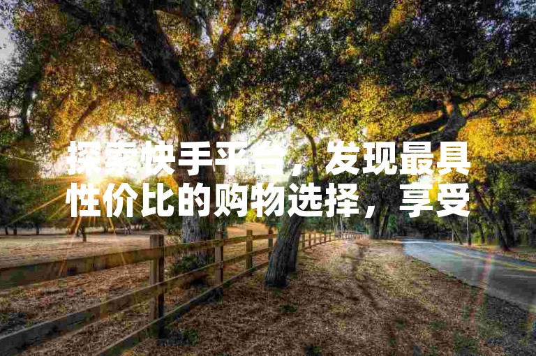 探索快手平台，发现最具性价比的购物选择，享受全网最低价的下单服务。