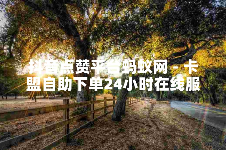 抖音点赞平台蚂蚁网 - 卡盟自助下单24小时在线服务