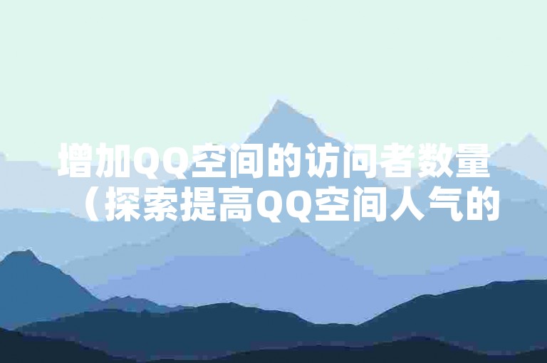 增加QQ空间的访问者数量（探索提高QQ空间人气的实用技巧）。