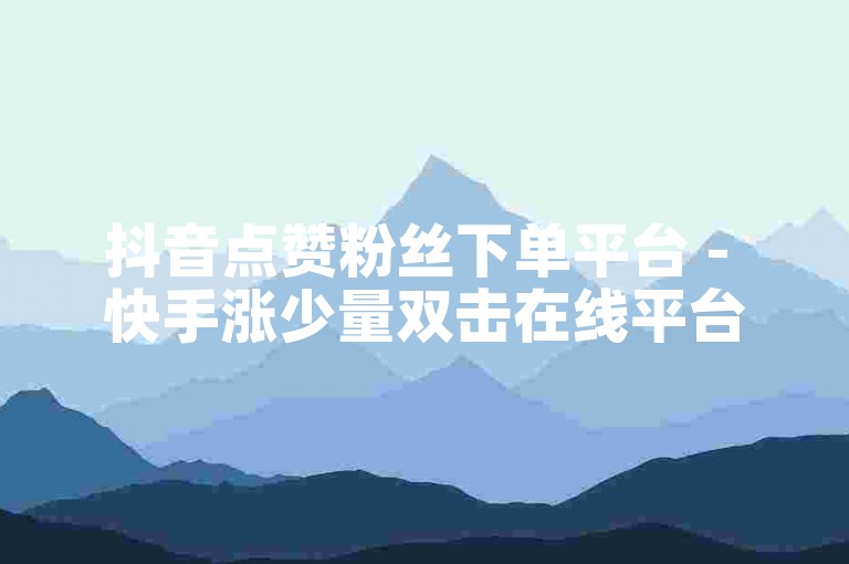 抖音点赞粉丝下单平台 - 快手涨少量双击在线平台