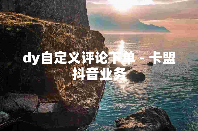 dy自定义评论下单 - 卡盟抖音业务