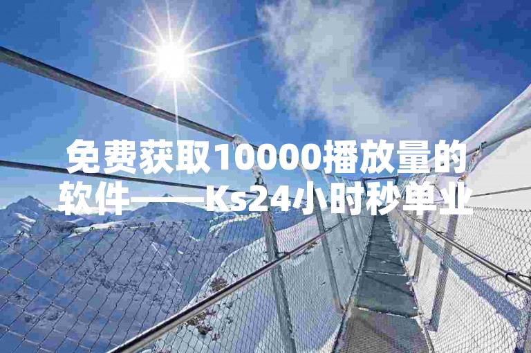 免费获取10000播放量的软件——Ks24小时秒单业务平台，助你快速提升视频热度。