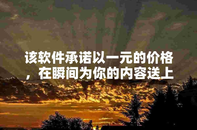 该软件承诺以一元的价格，在瞬间为你的内容送上1000个赞，让你的点赞下单业务迅速升温。