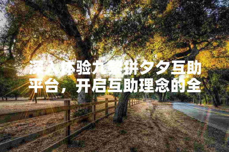 深入体验九黎拼夕夕互助平台，开启互助理念的全新篇章。